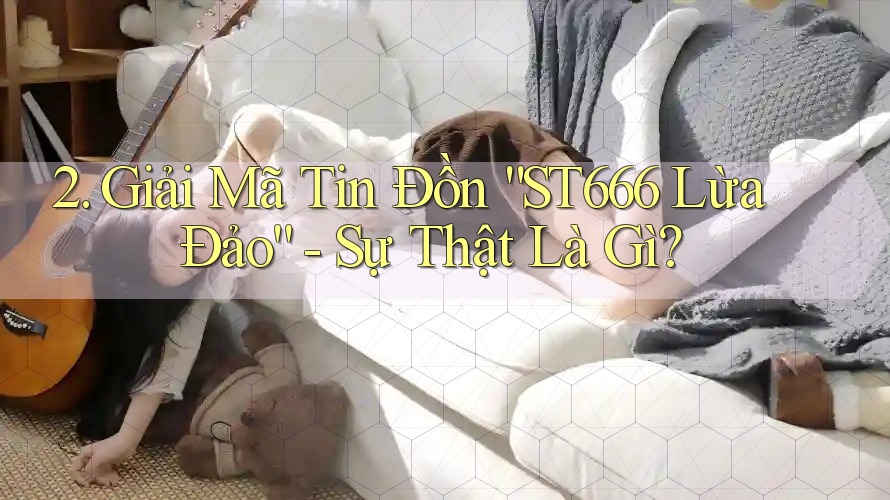 2. Giải Mã Tin Đồn “ST666 Lừa Đảo” - Sự Thật Là Gì? 2. Giải Mã Tin Đồn “ST666 Lừa Đảo” - Sự Thật Là Gì?