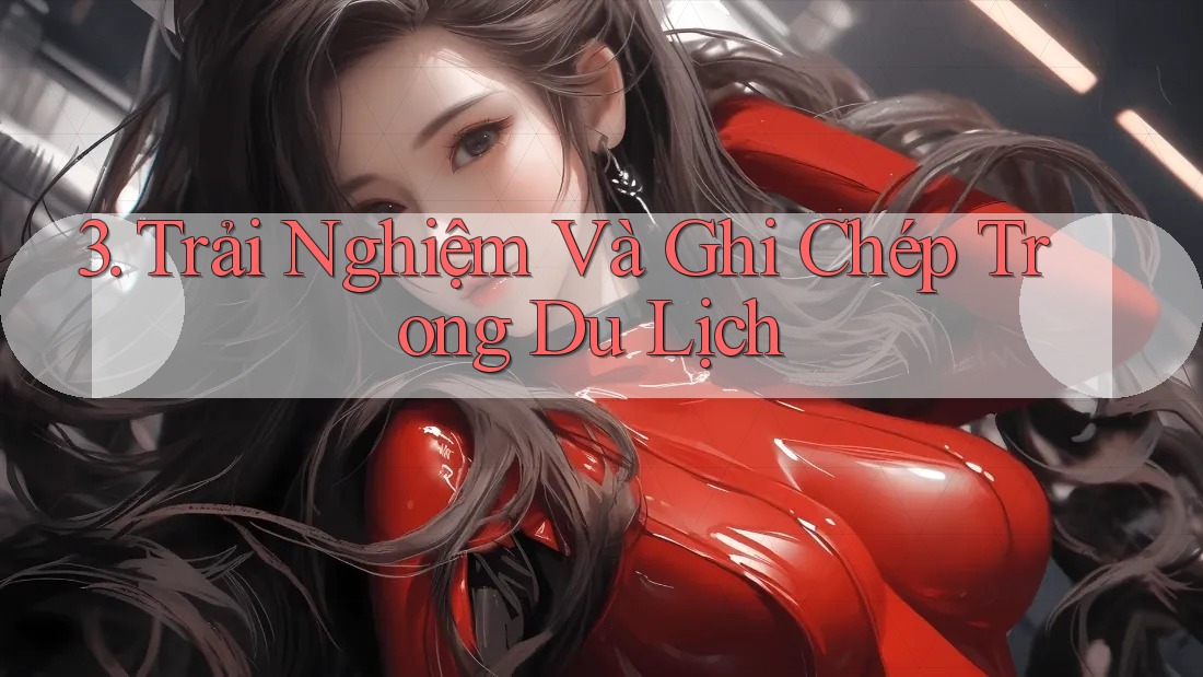 3. Trải Nghiệm Và Ghi Chép Trong Du Lịch