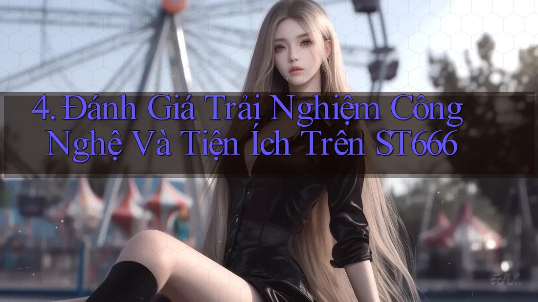 4. Đánh Giá Trải Nghiệm Công Nghệ Và Tiện Ích Trên ST666 4. Đánh Giá Trải Nghiệm Công Nghệ Và Tiện Ích Trên ST666