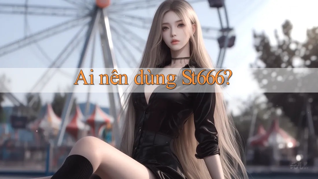 Ai nên dùng St666? Ai nên dùng St666?