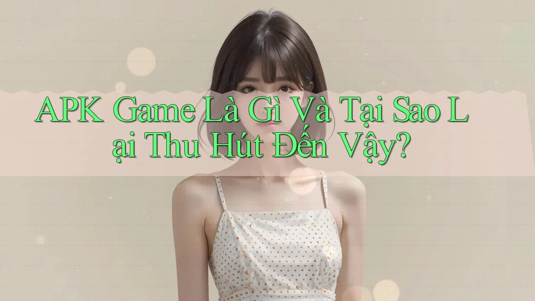 APK Game Là Gì Và Tại Sao Lại Thu Hút Đến Vậy? APK Game Là Gì Và Tại Sao Lại Thu Hút Đến Vậy?