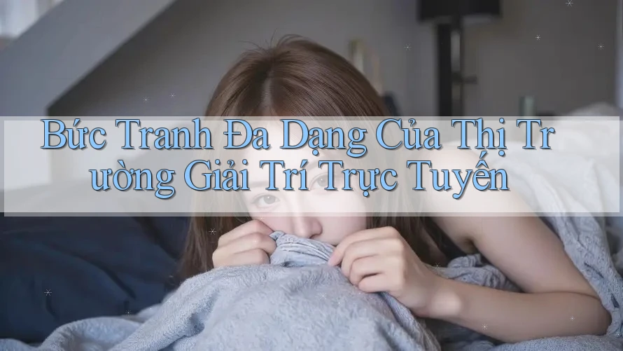 Bức Tranh Đa Dạng Của Thị Trường Giải Trí Trực Tuyến Bức Tranh Đa Dạng Của Thị Trường Giải Trí Trực Tuyến