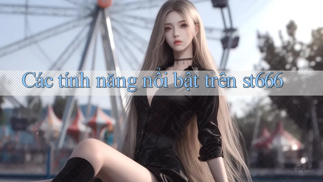 Các tính năng nổi bật trên st666 Các tính năng nổi bật trên st666