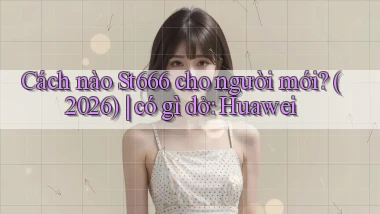 Cách nào St666 cho người mới (2026) có gì dở Huawei