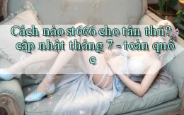 Cách nào st666 cho tân thủ cập nhật tháng 7   toàn quốc