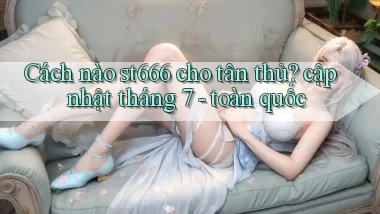 Cách nào st666 cho tân thủ cập nhật tháng 7   toàn quốc