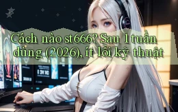 Cách nào st666 sau 1 tuần dùng (2026), ít lỗi kỹ thuật