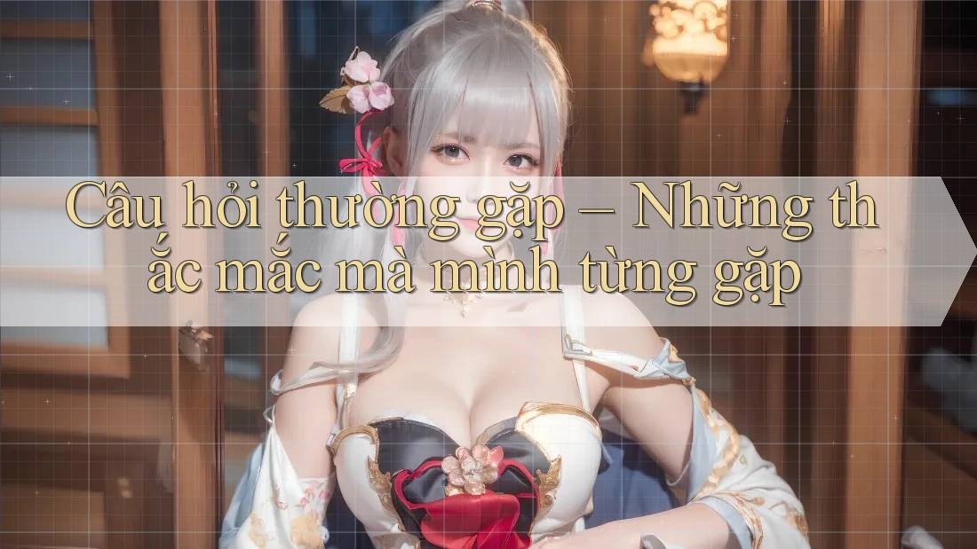 Câu hỏi thường gặp: Những thắc mắc mà mình từng gặp Câu hỏi thường gặp: Những thắc mắc mà mình từng gặp