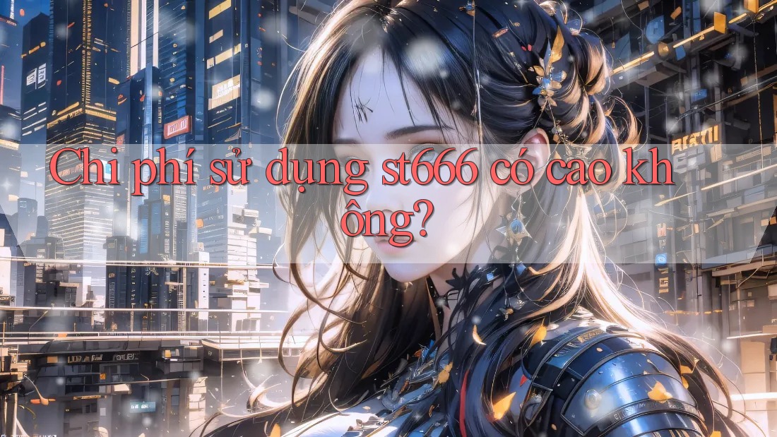 Chi phí sử dụng st666 có cao không? Chi phí sử dụng st666 có cao không?
