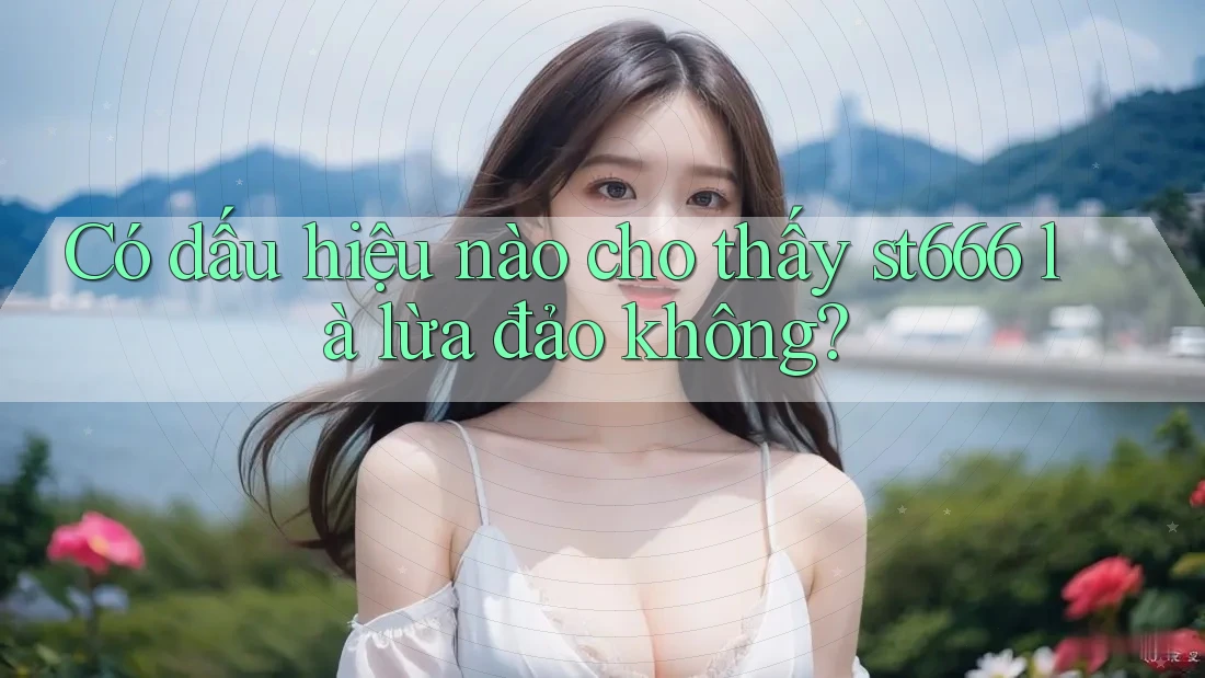 Có dấu hiệu nào cho thấy st666 là lừa đảo không? Có dấu hiệu nào cho thấy st666 là lừa đảo không?