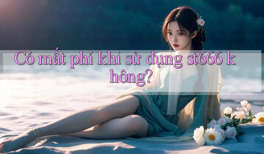 Có mất phí khi sử dụng st666 không? Có mất phí khi sử dụng st666 không?