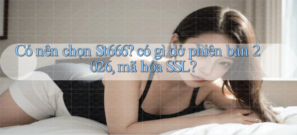 Có nên chọn St666 có gì dở phiên bản 2026, mã hóa SSL