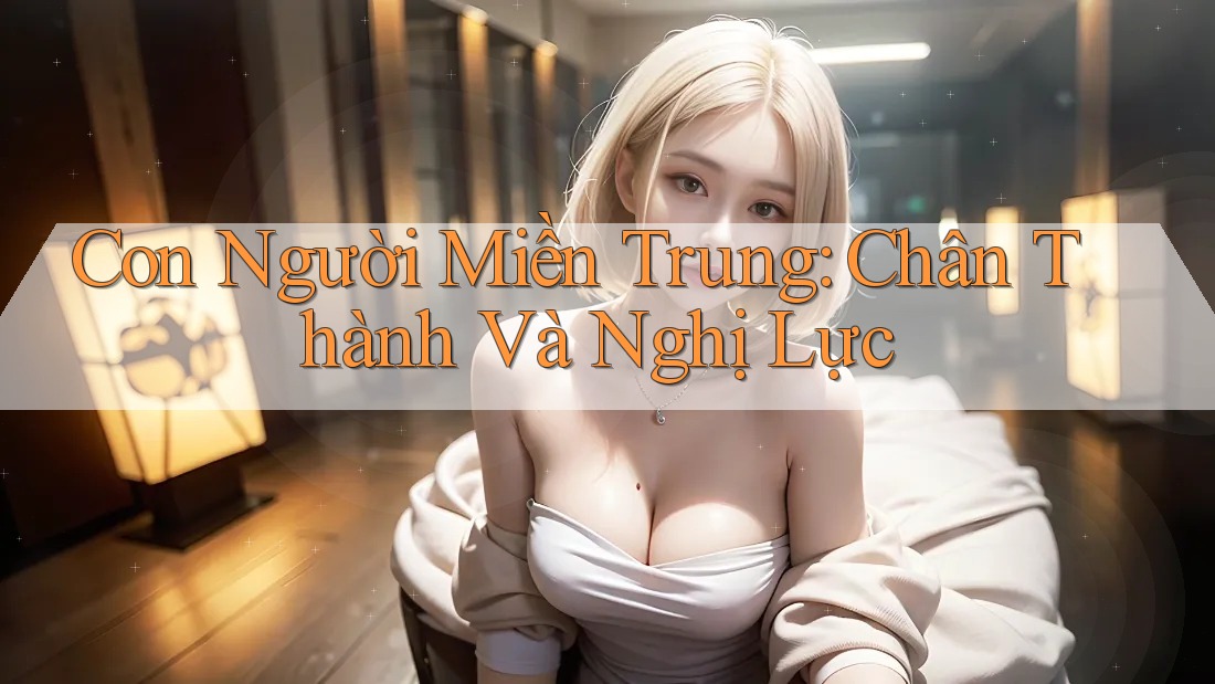 Con Người Miền Trung: Chân Thành Và Nghị Lực Con Người Miền Trung: Chân Thành Và Nghị Lực