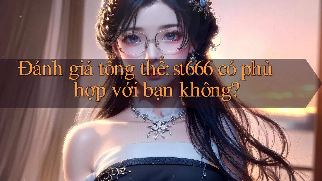 Đánh giá tổng thể: st666 có phù hợp với bạn không? Đánh giá tổng thể: st666 có phù hợp với bạn không?