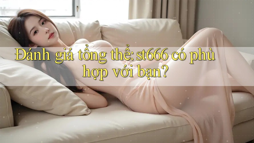 Đánh giá tổng thể: st666 có phù hợp với bạn? Đánh giá tổng thể: st666 có phù hợp với bạn?