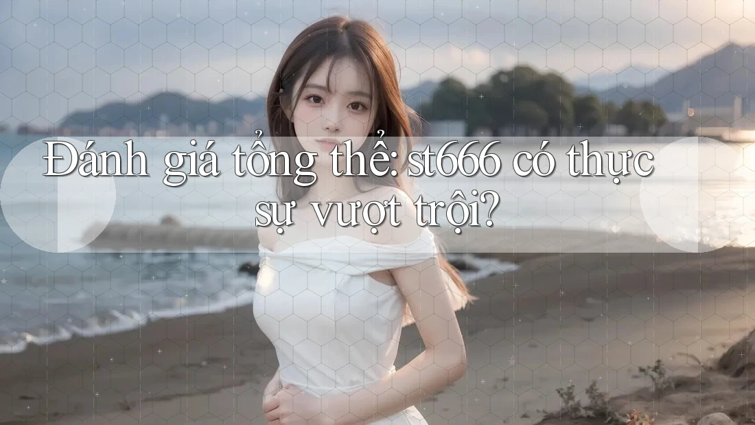 Đánh giá tổng thể: st666 có thực sự vượt trội? Đánh giá tổng thể: st666 có thực sự vượt trội?