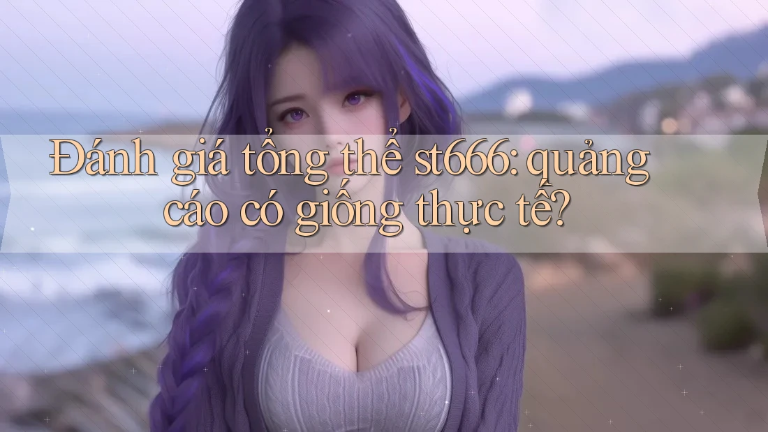 Đánh giá tổng thể st666: quảng cáo có giống thực tế?