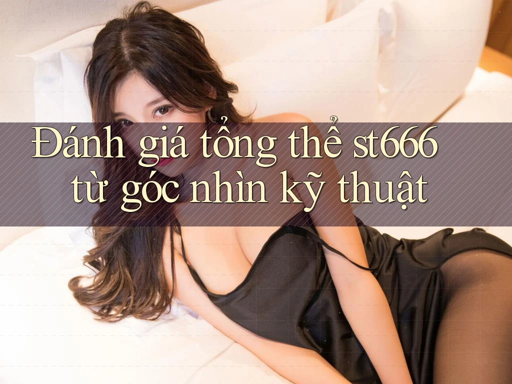 Đánh giá tổng thể st666 từ góc nhìn kỹ thuật Đánh giá tổng thể st666 từ góc nhìn kỹ thuật