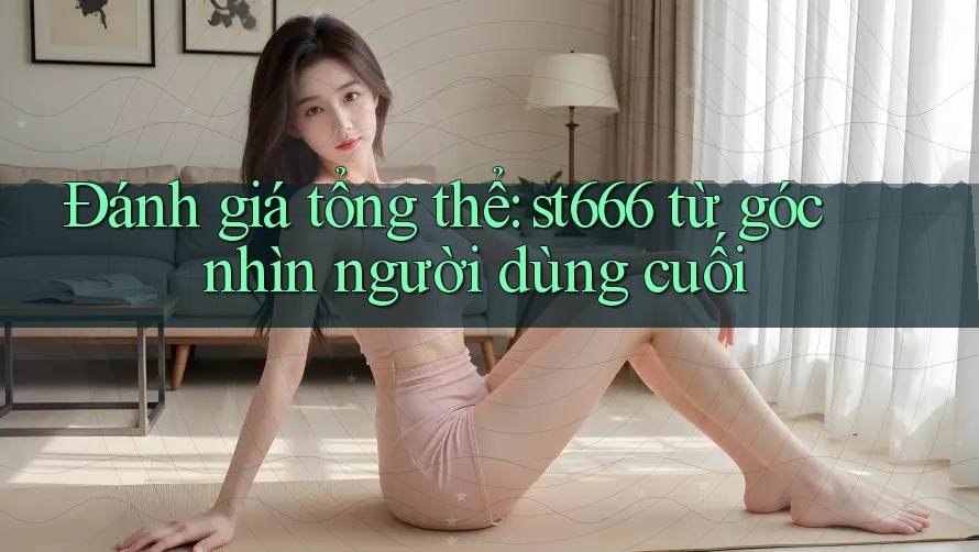 Đánh giá tổng thể: st666 từ góc nhìn người dùng cuối Đánh giá tổng thể: st666 từ góc nhìn người dùng cuối