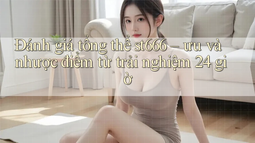 Đánh giá tổng thể st666 – ưu và nhược điểm từ trải nghiệm 24 giờ Đánh giá tổng thể st666 – ưu và nhược điểm từ trải nghiệm 24 giờ