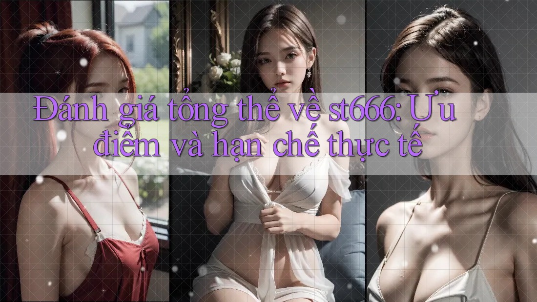 Đánh giá tổng thể về st666: Ưu điểm và hạn chế thực tế Đánh giá tổng thể về st666: Ưu điểm và hạn chế thực tế