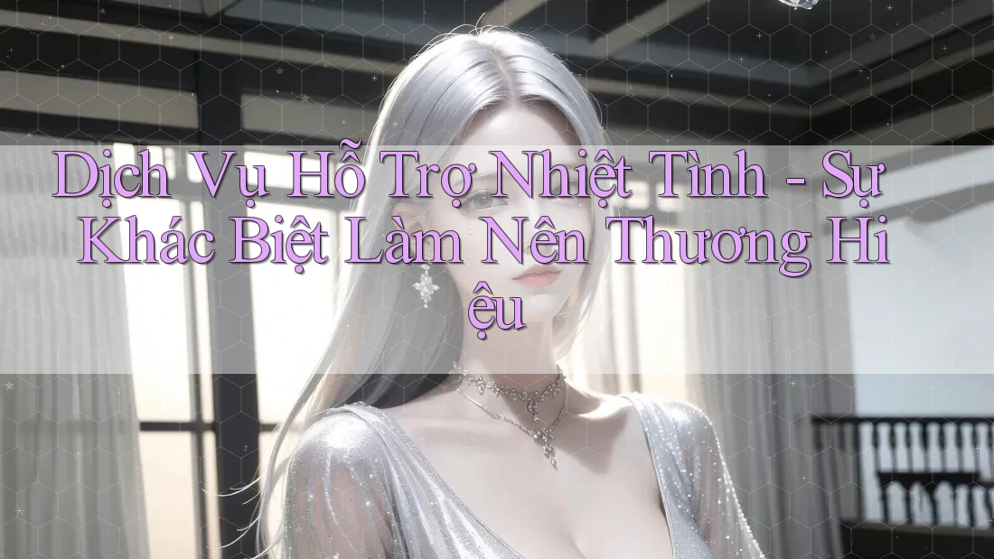 Dịch Vụ Hỗ Trợ Nhiệt Tình – Sự Khác Biệt Làm Nên Thương Hiệu Dịch Vụ Hỗ Trợ Nhiệt Tình – Sự Khác Biệt Làm Nên Thương Hiệu