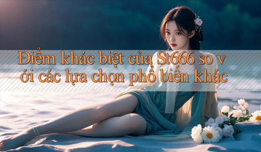 Điểm khác biệt của St666 so với các lựa chọn phổ biến khác