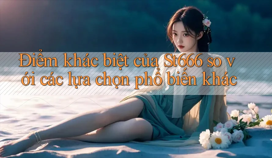 Điểm khác biệt của St666 so với các lựa chọn phổ biến khác