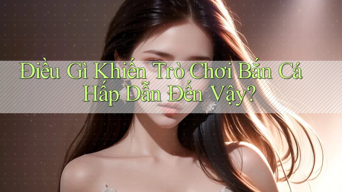 Điều Gì Khiến Trò Chơi Bắn Cá Hấp Dẫn Đến Vậy? Điều Gì Khiến Trò Chơi Bắn Cá Hấp Dẫn Đến Vậy?