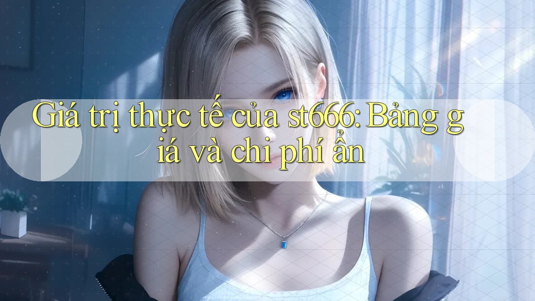 Giá trị thực tế của st666: Bảng giá và chi phí ẩn Giá trị thực tế của st666: Bảng giá và chi phí ẩn
