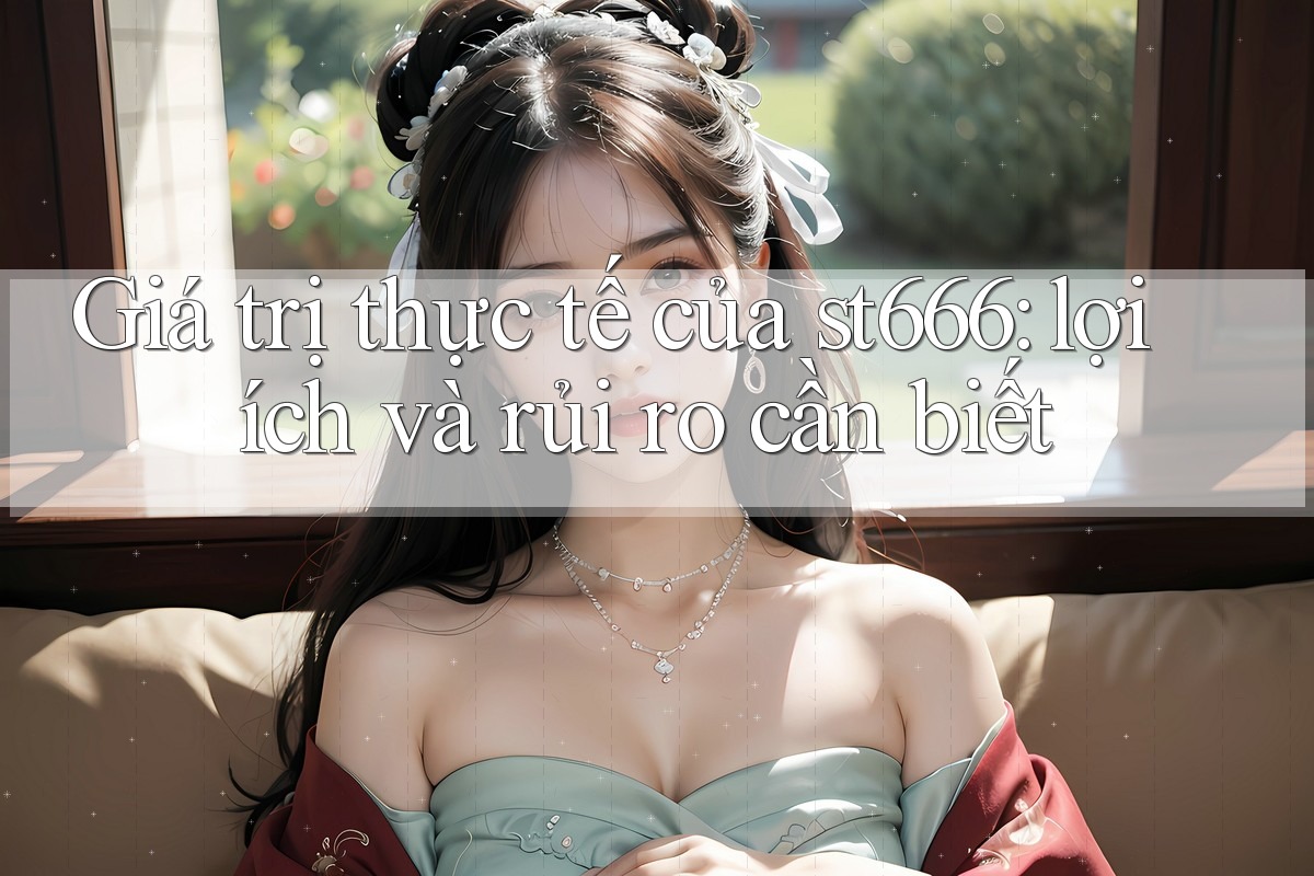 Giá trị thực tế của st666: lợi ích và rủi ro cần biết Giá trị thực tế của st666: lợi ích và rủi ro cần biết