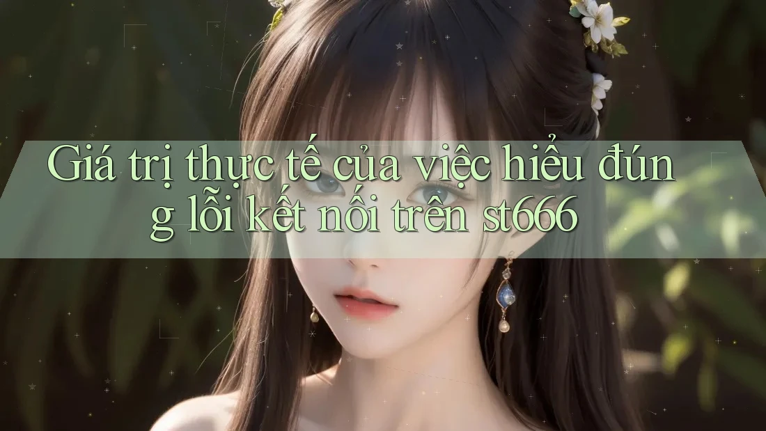 Giá trị thực tế của việc hiểu đúng lỗi kết nối trên st666 Giá trị thực tế của việc hiểu đúng lỗi kết nối trên st666