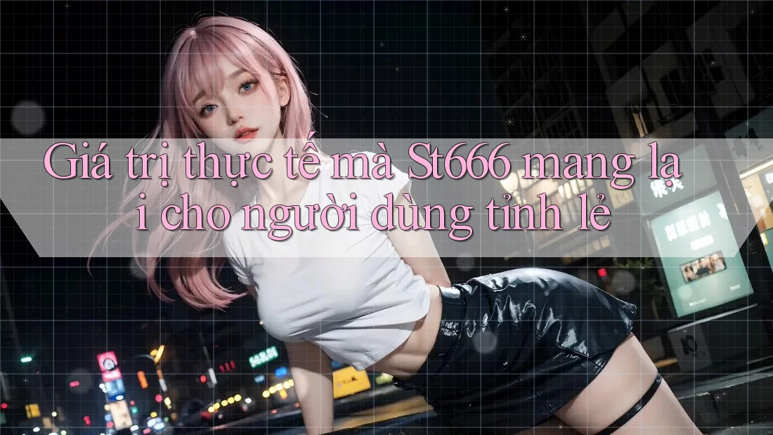 Giá trị thực tế mà St666 mang lại cho người dùng tỉnh lẻ Giá trị thực tế mà St666 mang lại cho người dùng tỉnh lẻ