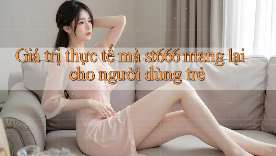 Giá trị thực tế mà st666 mang lại cho người dùng trẻ Giá trị thực tế mà st666 mang lại cho người dùng trẻ