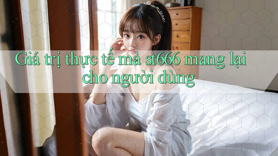 Giá trị thực tế mà st666 mang lại cho người dùng Giá trị thực tế mà st666 mang lại cho người dùng