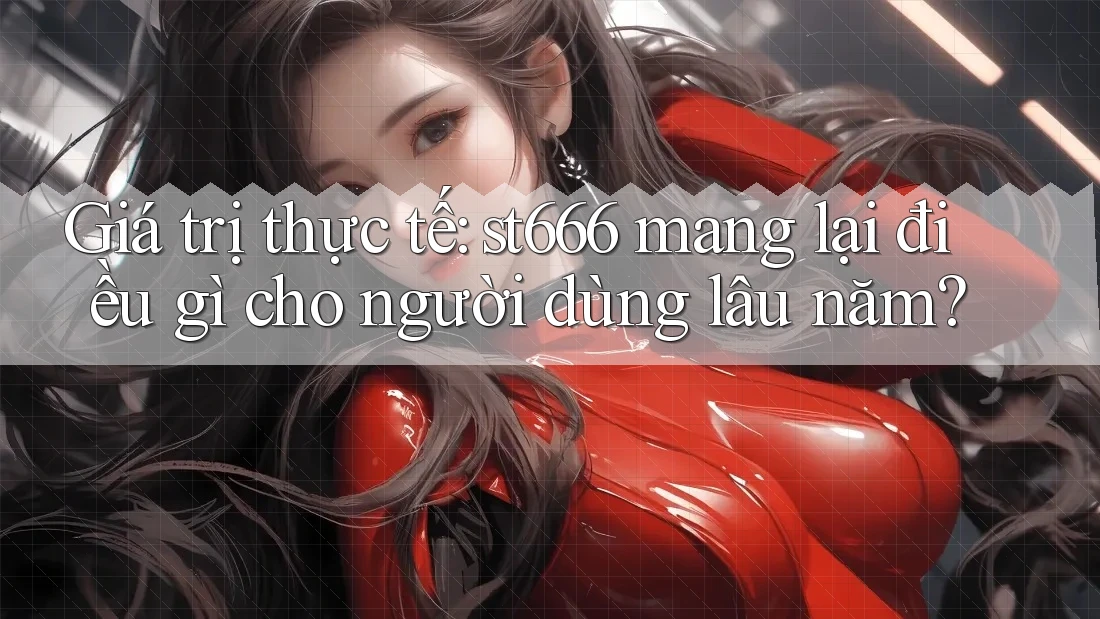 Giá trị thực tế: st666 mang lại điều gì cho người dùng lâu năm? Giá trị thực tế: st666 mang lại điều gì cho người dùng lâu năm?
