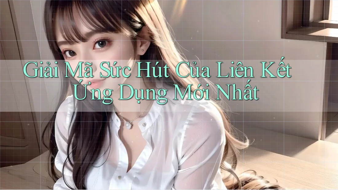 Giải Mã Sức Hút Của Liên Kết Ứng Dụng Mới Nhất Giải Mã Sức Hút Của Liên Kết Ứng Dụng Mới Nhất