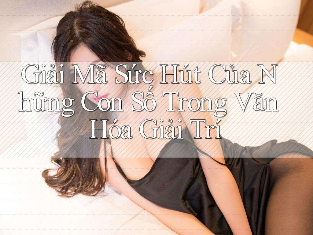 Giải Mã Sức Hút Của Những Con Số Trong Văn Hóa Giải Trí