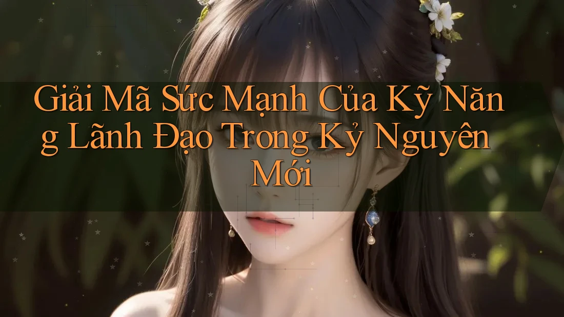 Giải Mã Sức Mạnh Của Kỹ Năng Lãnh Đạo Trong Kỷ Nguyên Mới Giải Mã Sức Mạnh Của Kỹ Năng Lãnh Đạo Trong Kỷ Nguyên Mới