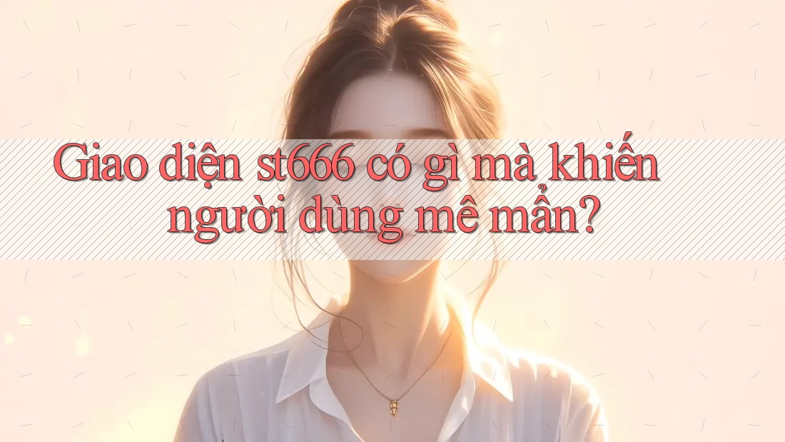 Giao diện st666 có gì mà khiến người dùng mê mẩn? Giao diện st666 có gì mà khiến người dùng mê mẩn?