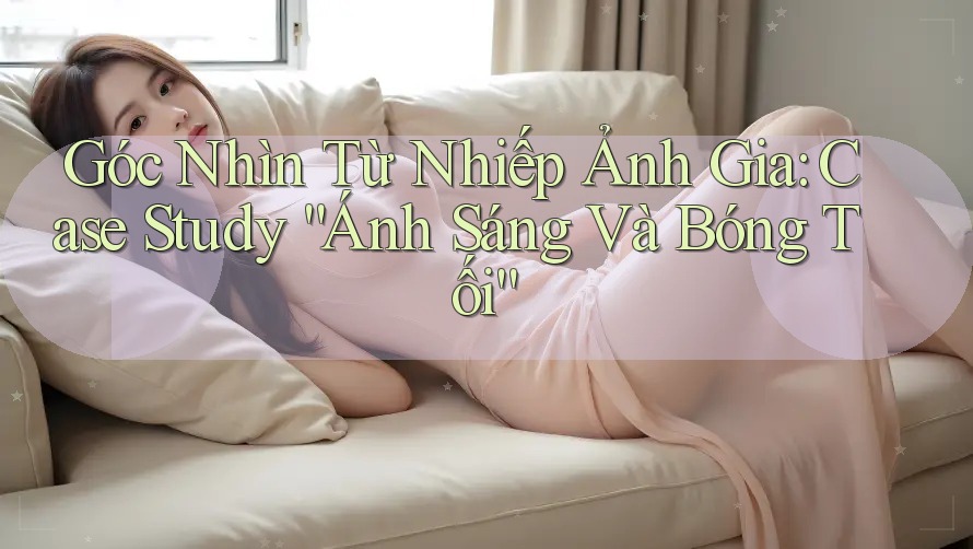 Góc Nhìn Từ Nhiếp Ảnh Gia: Case Study “Ánh Sáng Và Bóng Tối” Góc Nhìn Từ Nhiếp Ảnh Gia: Case Study “Ánh Sáng Và Bóng Tối”