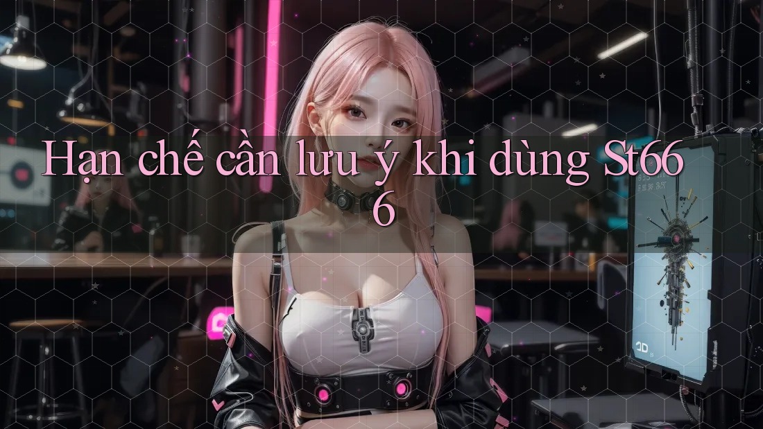 Hạn chế cần lưu ý khi dùng St666 Hạn chế cần lưu ý khi dùng St666