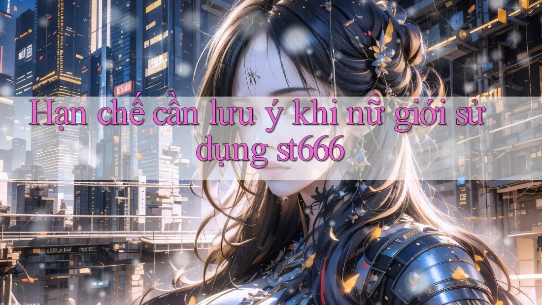 Hạn chế cần lưu ý khi nữ giới sử dụng st666