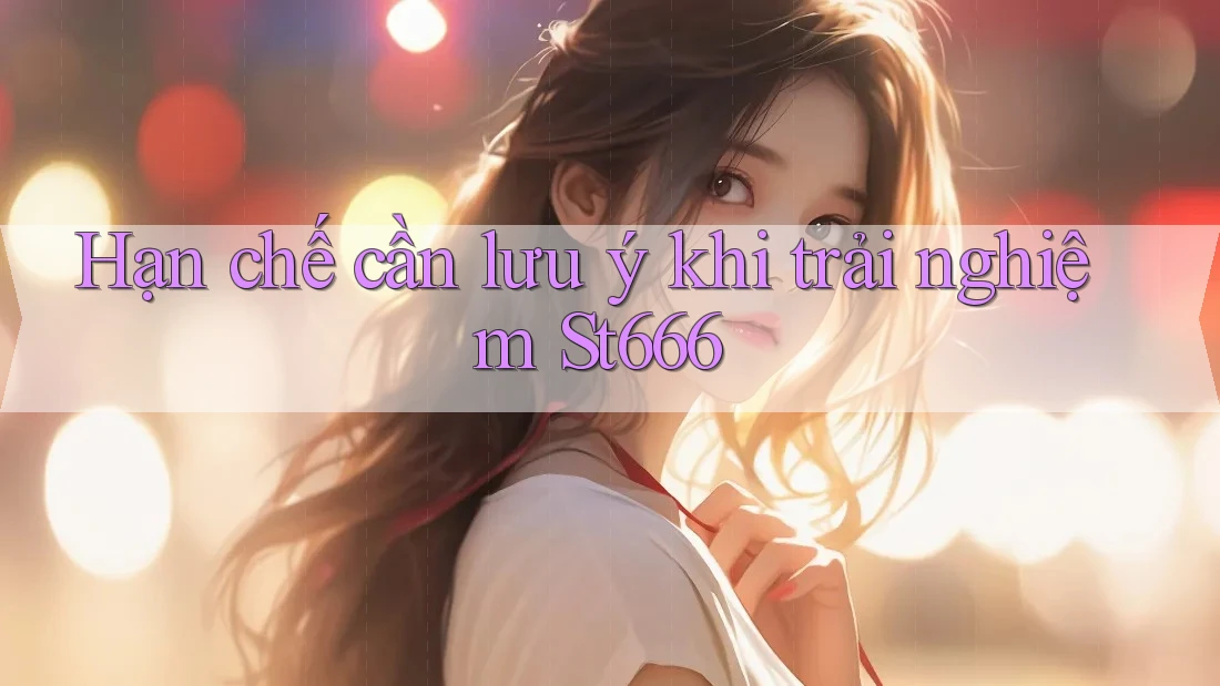 Hạn chế cần lưu ý khi trải nghiệm St666 Hạn chế cần lưu ý khi trải nghiệm St666