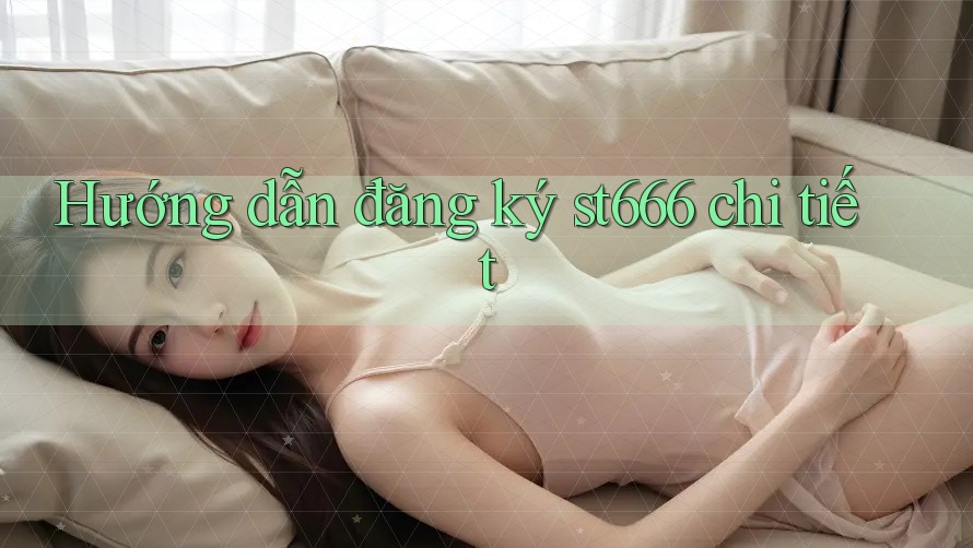 Hướng dẫn đăng ký st666 chi tiết Hướng dẫn đăng ký st666 chi tiết