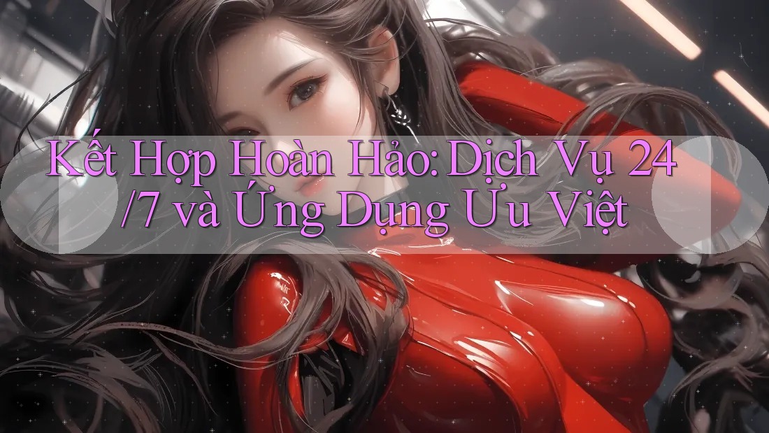Kết Hợp Hoàn Hảo: Dịch Vụ 24/7 và Ứng Dụng Ưu Việt Kết Hợp Hoàn Hảo: Dịch Vụ 24/7 và Ứng Dụng Ưu Việt