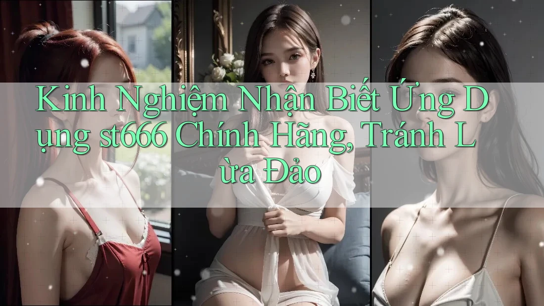 Kinh Nghiệm Nhận Biết Ứng Dụng st666 Chính Hãng, Tránh Lừa Đảo
