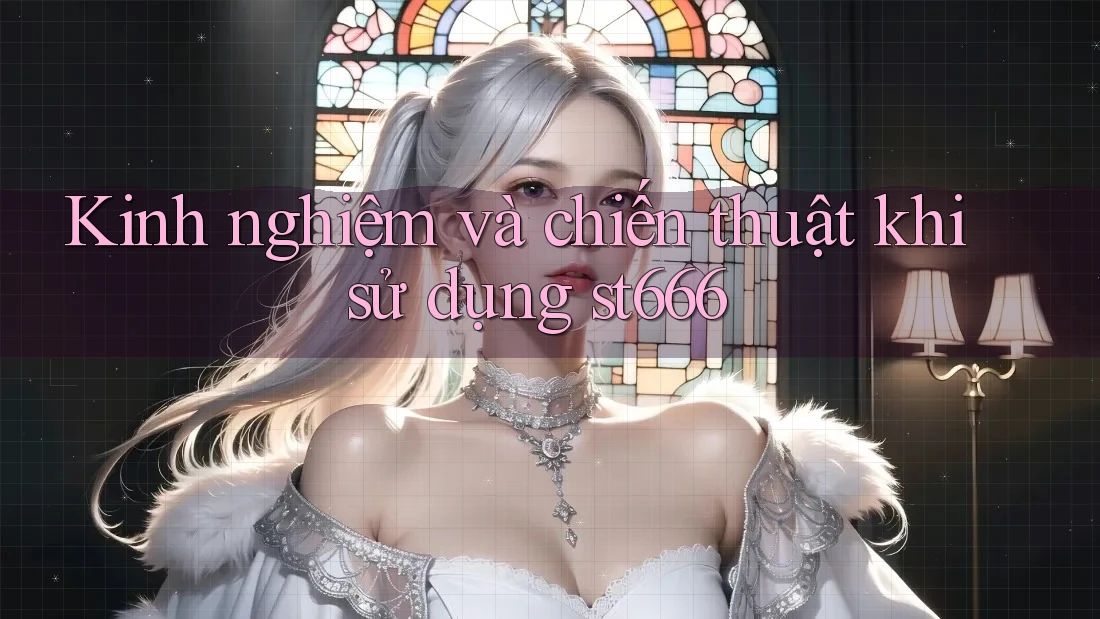 Kinh nghiệm và chiến thuật khi sử dụng st666 Kinh nghiệm và chiến thuật khi sử dụng st666
