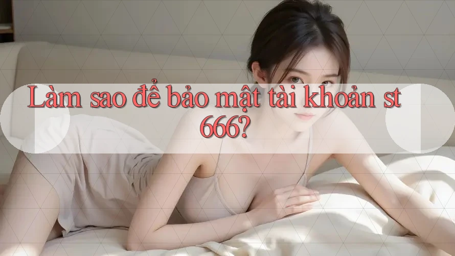 Làm sao để bảo mật tài khoản st666? Làm sao để bảo mật tài khoản st666?