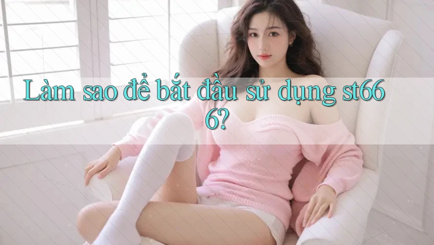Làm sao để bắt đầu sử dụng st666? Làm sao để bắt đầu sử dụng st666?